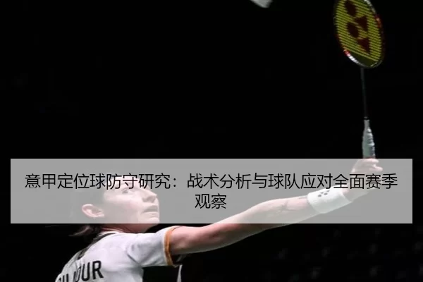 意甲定位球防守研究：战术分析与球队应对全面赛季观察